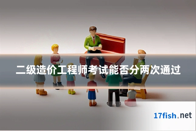 二级造价工程师考试能否分两次通过