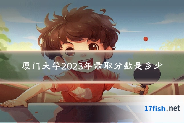 厦门大学2023年录取分数是多少