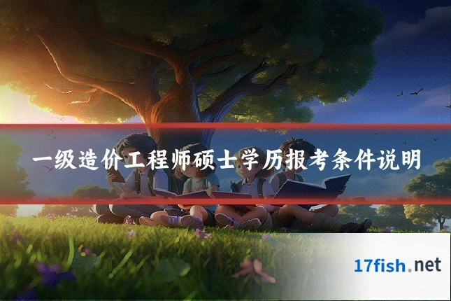 一级造价工程师硕士学历报考条件说明