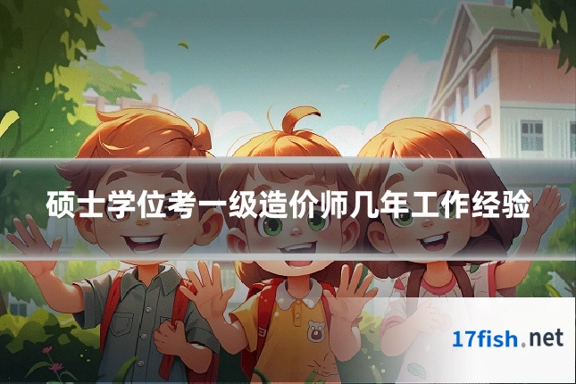 硕士学位考一级造价师几年工作经验