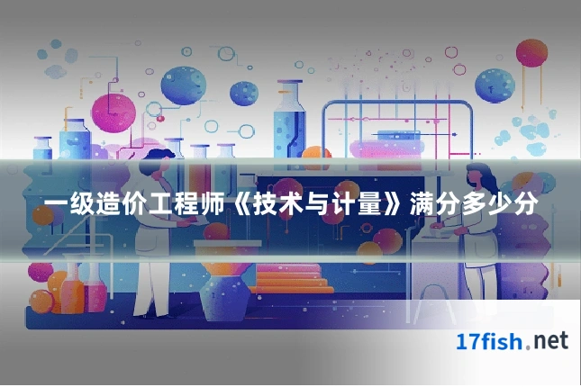 一级造价工程师《技术与计量》满分多少分