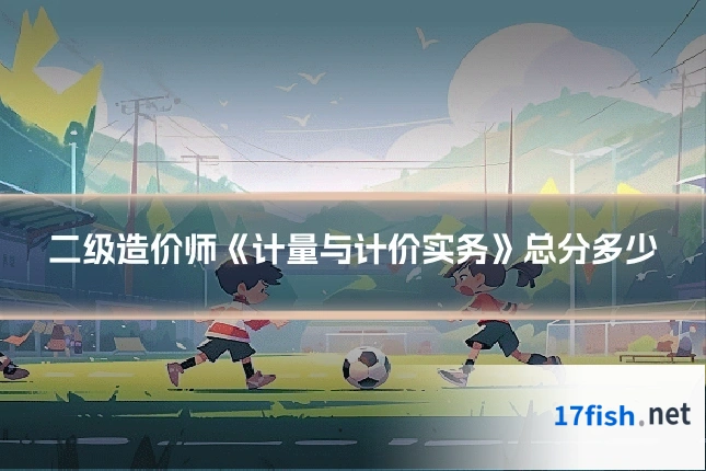 二级造价师《计量与计价实务》总分多少