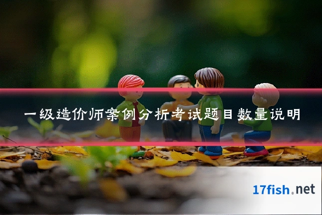 一级造价师案例分析考试题目数量说明