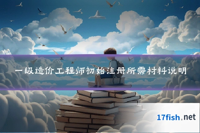 一级造价工程师初始注册所需材料说明