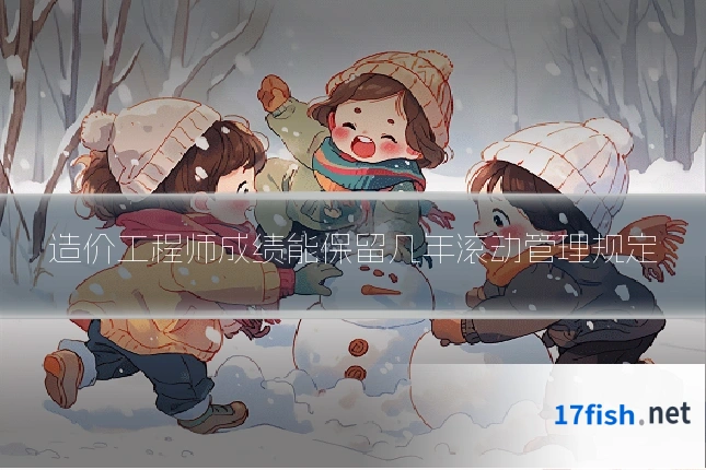 造价工程师成绩能保留几年滚动管理规定