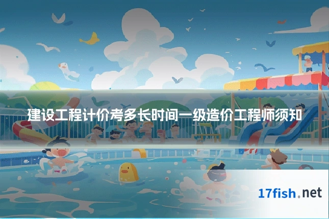 建设工程计价考多长时间一级造价工程师须知