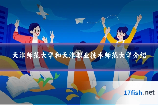 天津师范大学和天津职业技术师范大学介绍