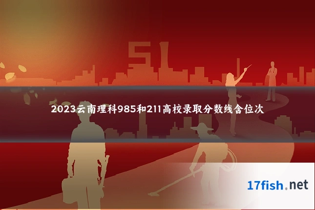 2023云南理科985和211高校录取分数线含位次