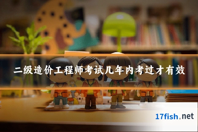 二级造价工程师考试几年内考过才有效