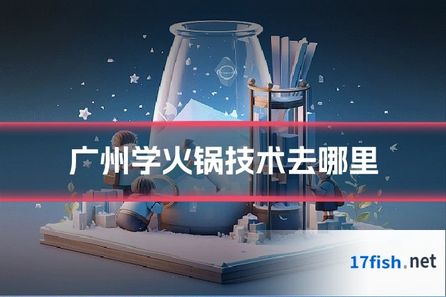 广州学火锅技术去哪里