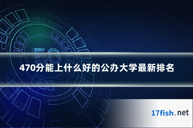 470分能上什么好的公办大学最新排名