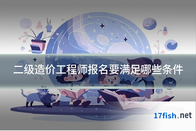 二级造价工程师报名要满足哪些条件