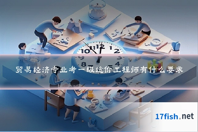 贸易经济专业考一级造价工程师有什么要求