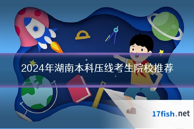2024年湖南本科压线考生院校推荐