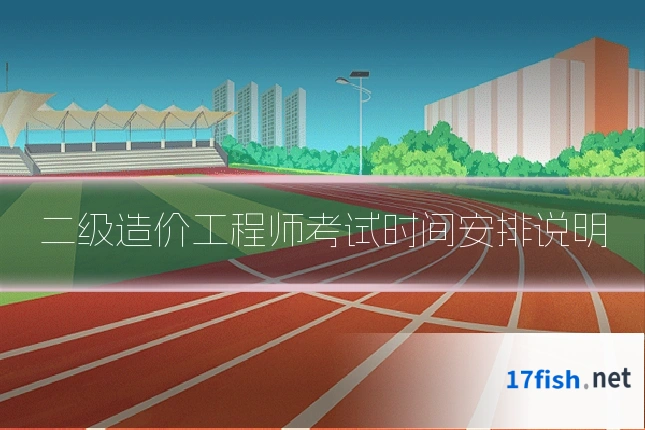 二级造价工程师考试时间安排说明