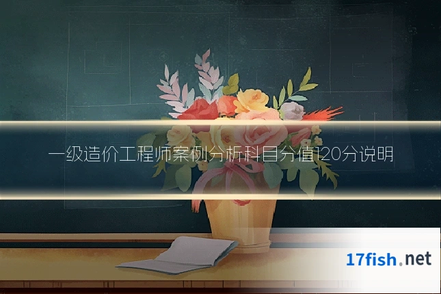 一级造价工程师案例分析科目分值120分说明