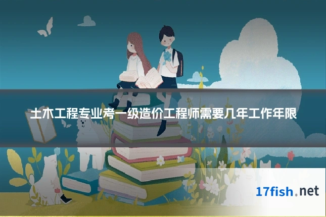 土木工程专业考一级造价工程师需要几年工作年限