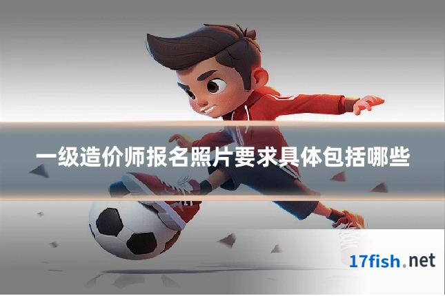 一级造价师报名照片要求具体包括哪些