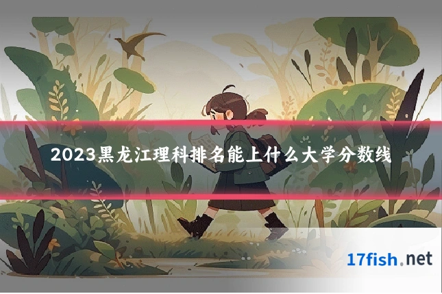 2023黑龙江理科排名能上什么大学分数线