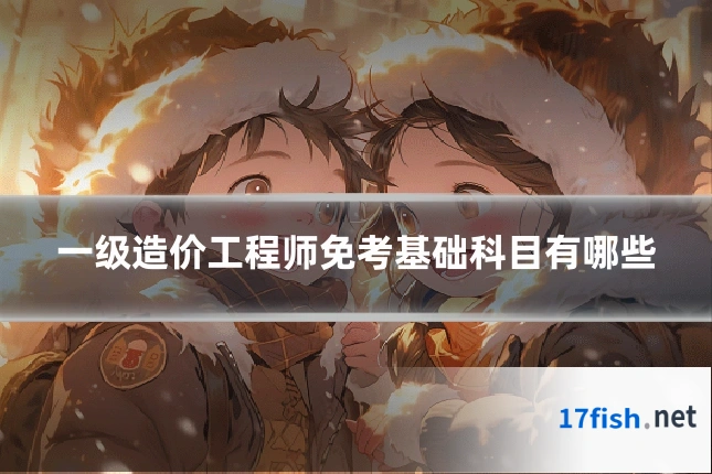 一级造价工程师免考基础科目有哪些