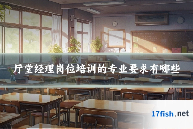 厅堂经理岗位培训的专业要求有哪些
