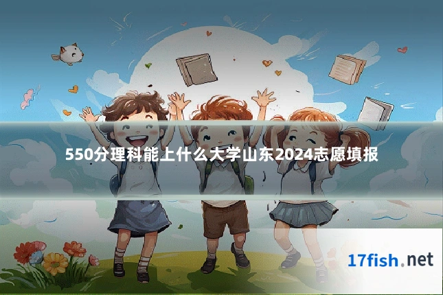 550分理科能上什么大学山东2024志愿填报