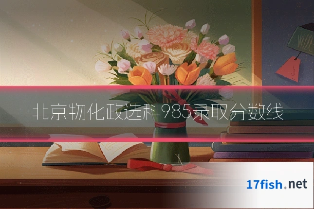 北京物化政选科985录取分数线