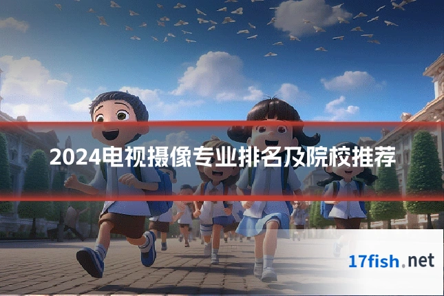 2024电视摄像专业排名及院校推荐
