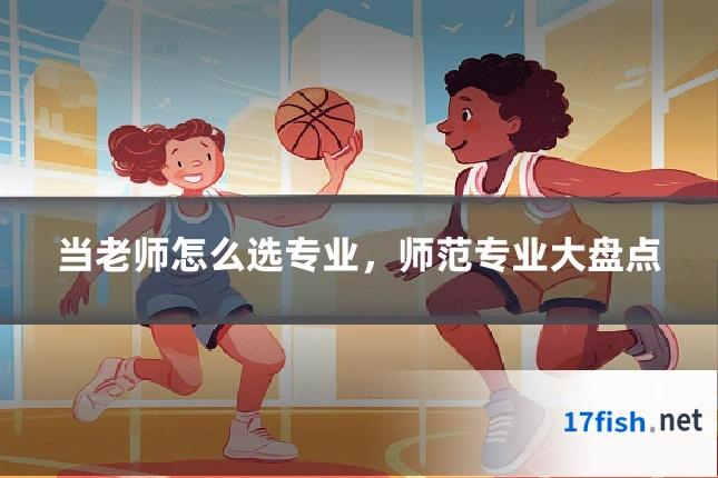 当老师怎么选专业,师范专业大盘点