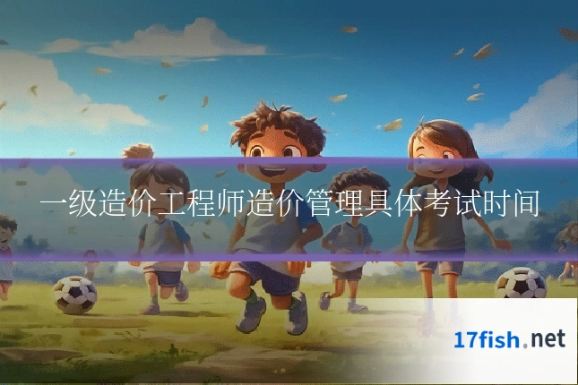 一级造价工程师造价管理具体考试时间