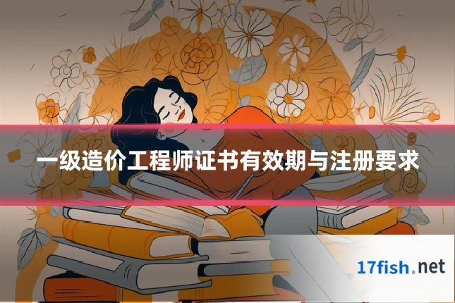 一级造价工程师证书有效期与注册要求