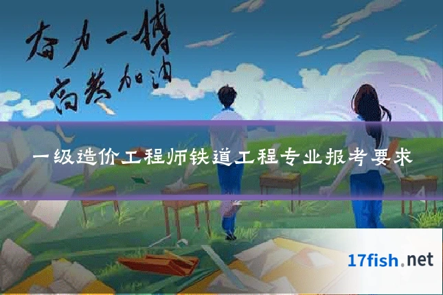 一级造价工程师铁道工程专业报考要求