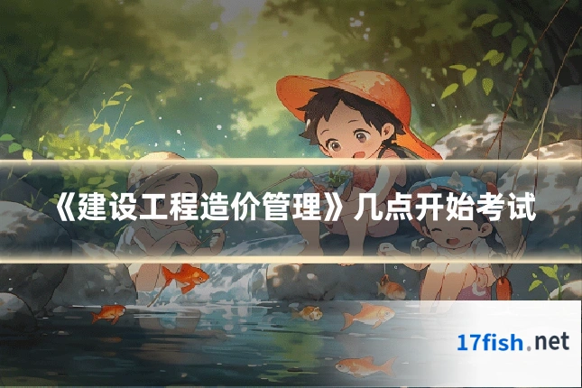 《建设工程造价管理》几点开始考试