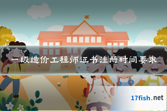 一级造价工程师证书注册时间要求