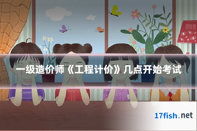 一级造价师《工程计价》几点开始考试