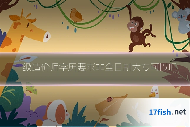 一级造价师学历要求非全日制大专可以吗