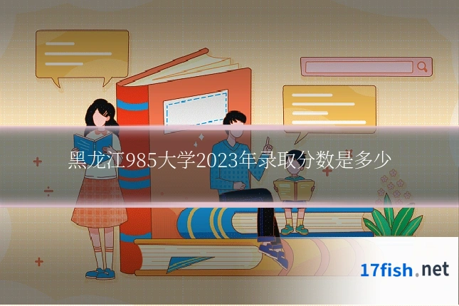 黑龙江985大学2023年录取分数是多少