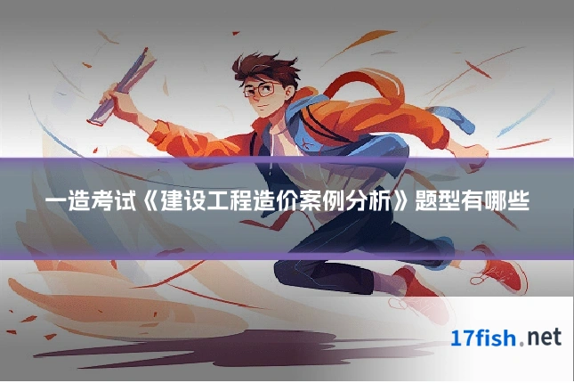一造考试《建设工程造价案例分析》题型有哪些