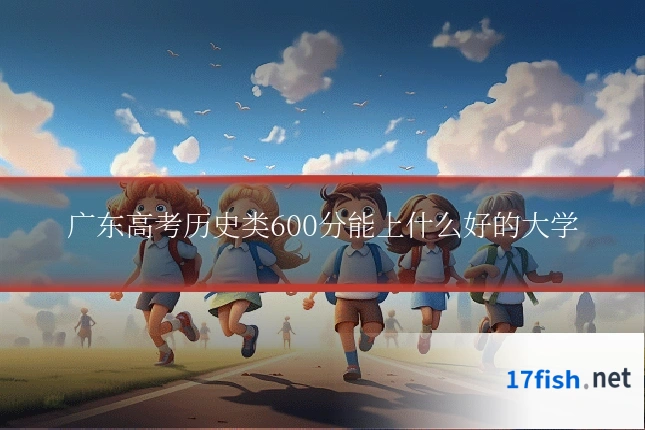 广东高考历史类600分能上什么好的大学