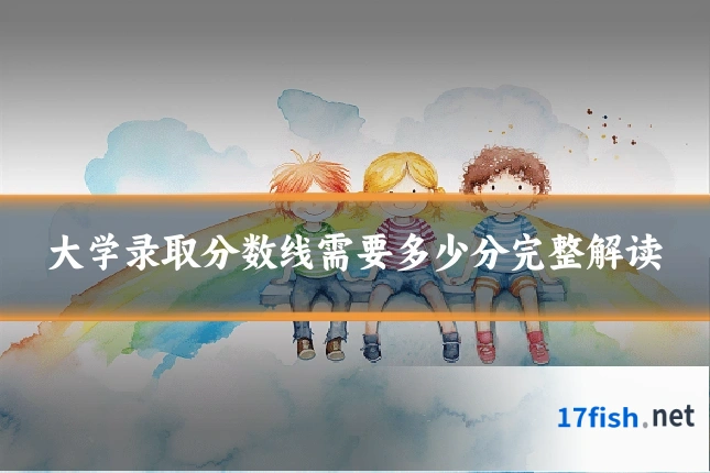 大学录取分数线需要多少分完整解读