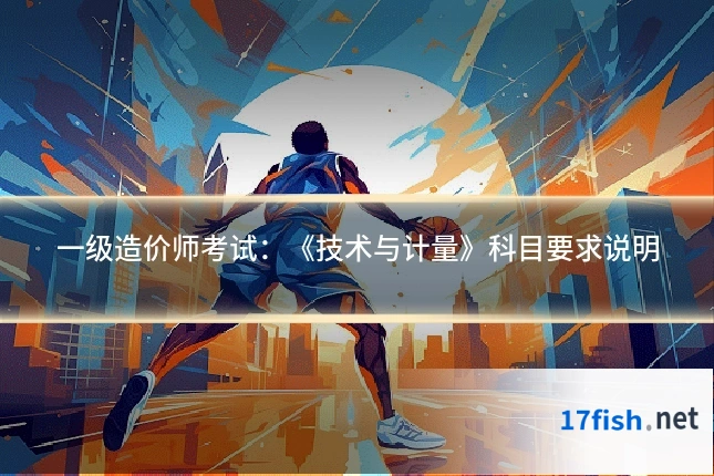 一级造价师考试：《技术与计量》科目要求说明