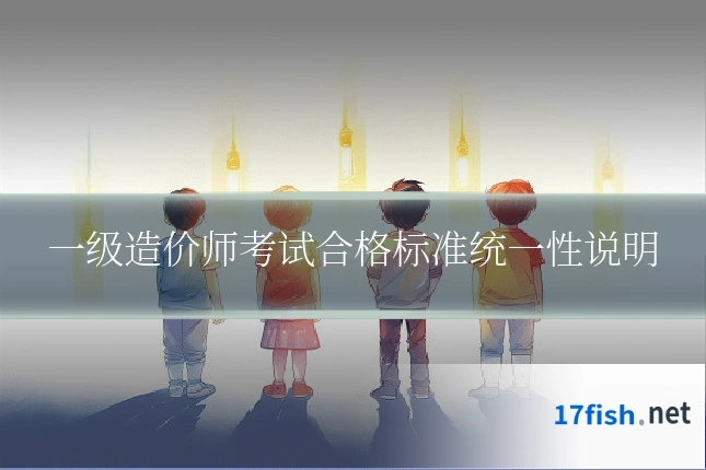 一级造价师考试合格标准统一性说明