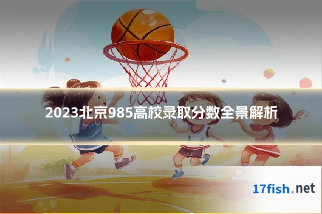 2023北京985高校录取分数全景解析
