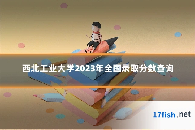 西北工业大学2023年全国录取分数查询