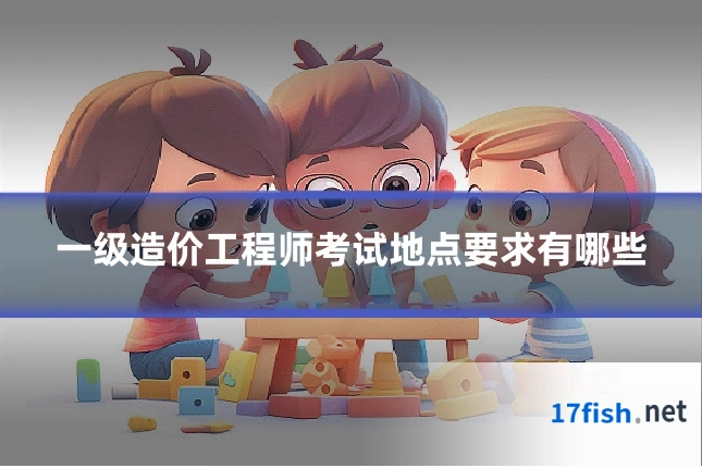 一级造价工程师考试地点要求有哪些