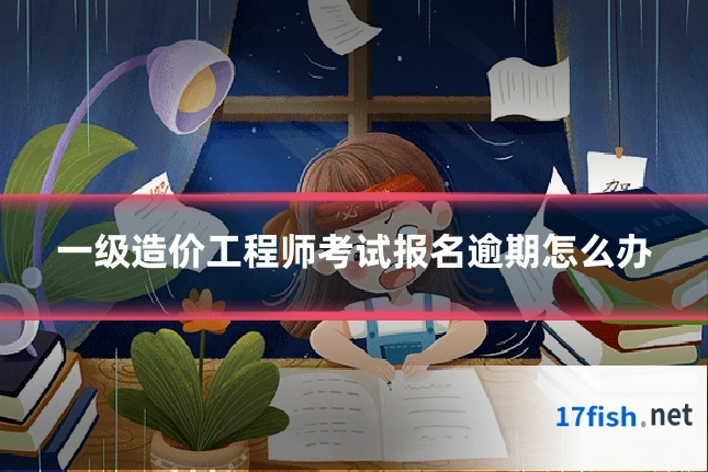 一级造价工程师考试报名逾期怎么办