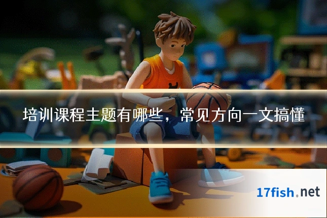 培训课程主题有哪些,常见方向一文搞懂
