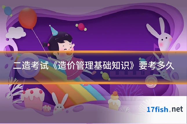 二造考试《造价管理基础知识》要考多久