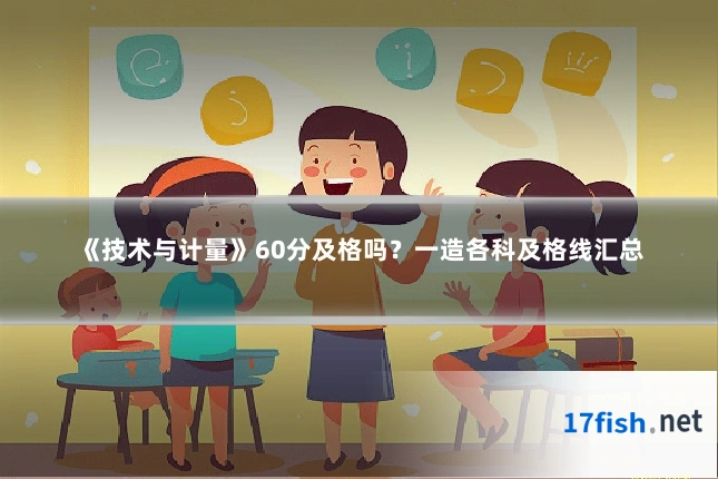 《技术与计量》60分及格吗?一造各科及格线汇总