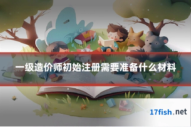一级造价师初始注册需要准备什么材料